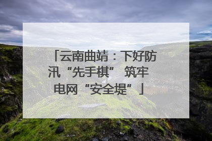 云南曲靖：下好防汛“先手棋” 筑牢电网“安全堤”