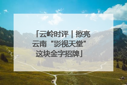云岭时评｜擦亮云南“影视天堂”这块金字招牌