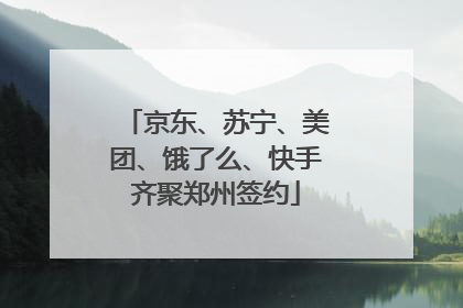 京东、苏宁、美团、饿了么、快手齐聚郑州签约