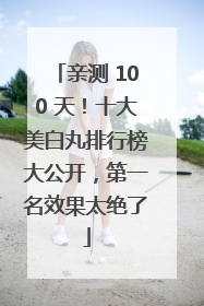 亲测 100 天！十大美白丸排行榜大公开，第一名效果太绝了