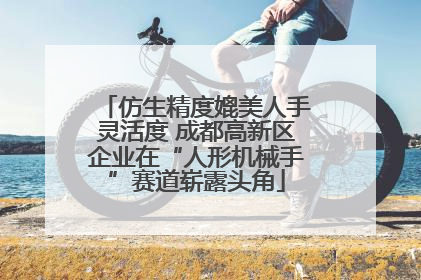 仿生精度媲美人手灵活度 成都高新区企业在“人形机械手”赛道崭露头角