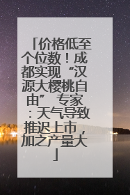 价格低至个位数！成都实现“汉源大樱桃自由” 专家：天气导致推迟上市，加之产量大