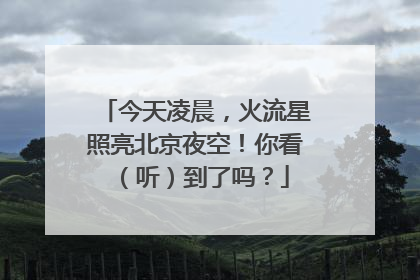 今天凌晨，火流星照亮北京夜空！你看（听）到了吗？