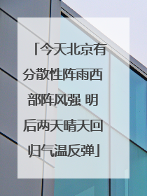 今天北京有分散性阵雨西部阵风强 明后两天晴天回归气温反弹