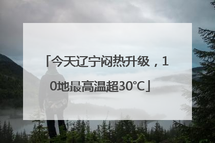 今天辽宁闷热升级，10地最高温超30℃