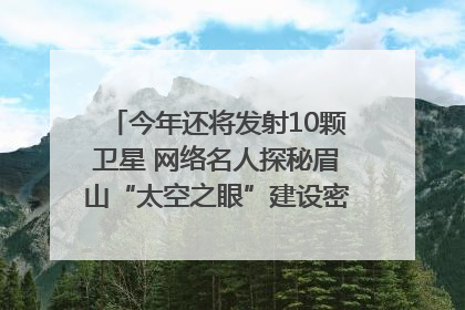 今年还将发射10颗卫星 网络名人探秘眉山“太空之眼”建设密码｜网络名人四川行