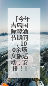 今年青岛国际啤酒节期间，100余场文旅活动，安排！