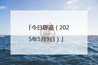 今日辟谣（2025年5月9日）