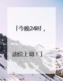 今晚24时，油价上调！