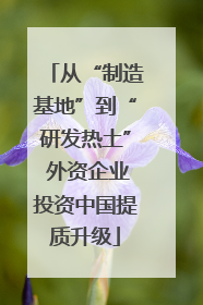 从“制造基地”到“研发热土” 外资企业投资中国提质升级