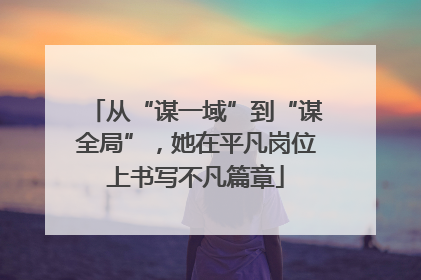从“谋一域”到“谋全局”，她在平凡岗位上书写不凡篇章