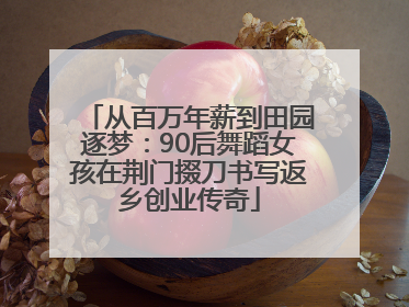 从百万年薪到田园逐梦：90后舞蹈女孩在荆门掇刀书写返乡创业传奇