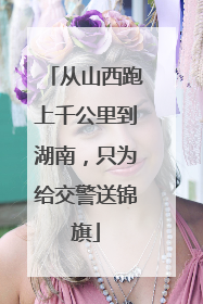 从山西跑上千公里到湖南，只为给交警送锦旗