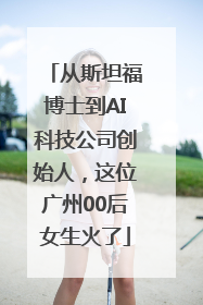 从斯坦福博士到AI科技公司创始人，这位广州00后女生火了
