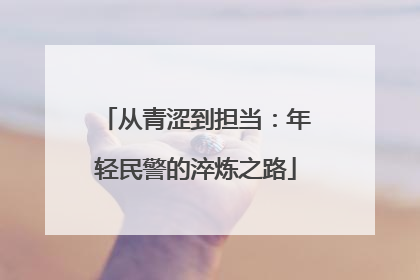 从青涩到担当：年轻民警的淬炼之路