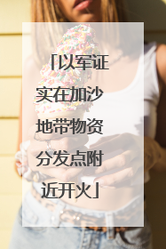 以军证实在加沙地带物资分发点附近开火
