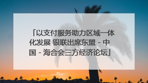 以支付服务助力区域一体化发展 银联出席东盟－中国－海合会三方经济论坛