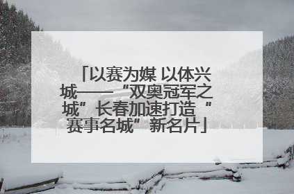 以赛为媒 以体兴城——“双奥冠军之城”长春加速打造“赛事名城”新名片