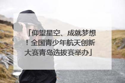 仰望星空、成就梦想！全国青少年航天创新大赛青岛选拔赛举办