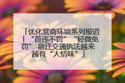 优化营商环境系列报道丨“首违不罚”“轻微免罚” 宿迁交通执法越来越有“人情味”