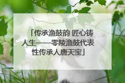 传承渔鼓韵 匠心铸人生——零陵渔鼓代表性传承人唐天宝
