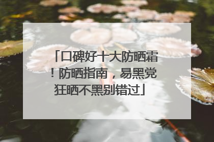 口碑好十大防晒霜！防晒指南，易黑党狂晒不黑别错过