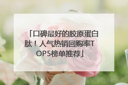口碑最好的胶原蛋白肽！人气热销回购率TOP5榜单推荐