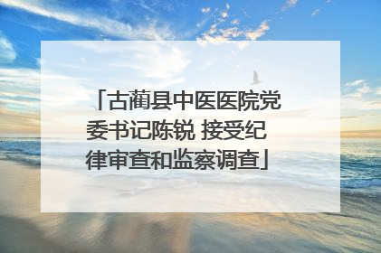 古蔺县中医医院党委书记陈锐 接受纪律审查和监察调查
