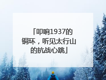 叩响1937的铜环，听见太行山的抗战心跳