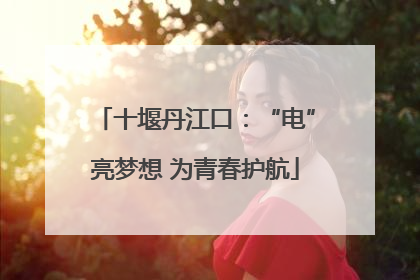 十堰丹江口：“电”亮梦想 为青春护航