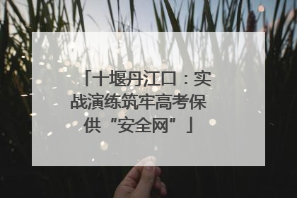 十堰丹江口：实战演练筑牢高考保供“安全网”