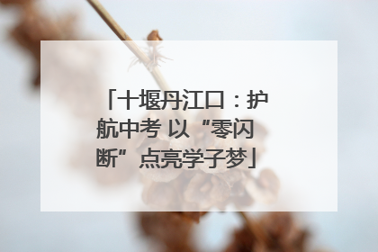 十堰丹江口：护航中考 以“零闪断”点亮学子梦