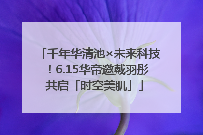 千年华清池×未来科技！6.15华帝邀戴羽彤共启「时空美肌」