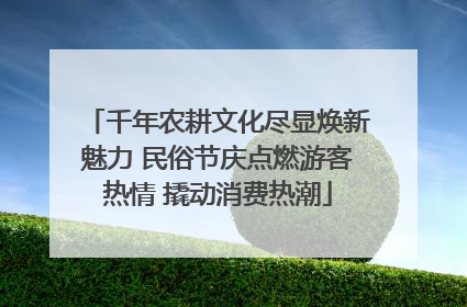 千年农耕文化尽显焕新魅力 民俗节庆点燃游客热情 撬动消费热潮