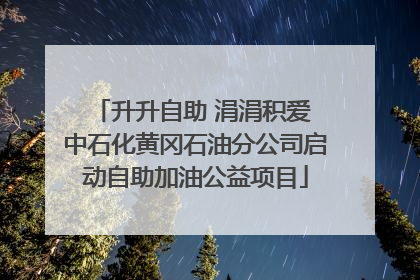 升升自助 涓涓积爱 中石化黄冈石油分公司启动自助加油公益项目