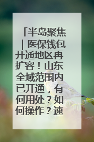 半岛聚焦｜医保钱包开通地区再扩容！山东全域范围内已开通，有何用处？如何操作？速戳→