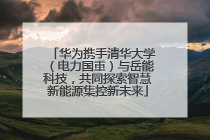 华为携手清华大学（电力国重）与岳能科技，共同探索智慧新能源集控新未来