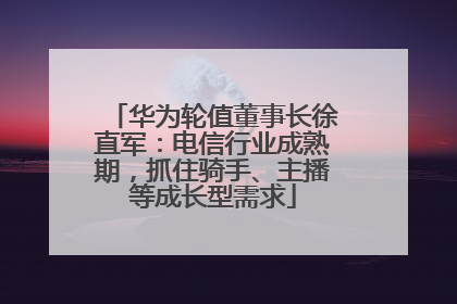 华为轮值董事长徐直军：电信行业成熟期，抓住骑手、主播等成长型需求