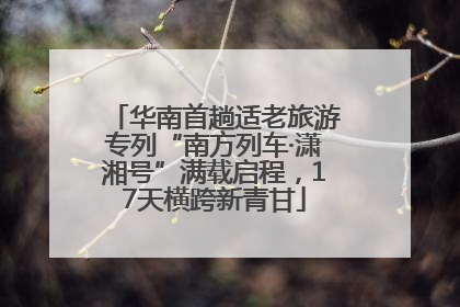 华南首趟适老旅游专列“南方列车·潇湘号”满载启程，17天横跨新青甘