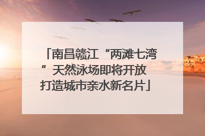南昌赣江“两滩七湾”天然泳场即将开放 打造城市亲水新名片