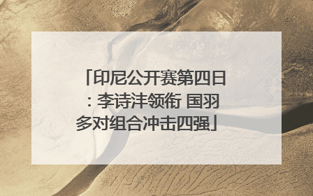 印尼公开赛第四日：李诗沣领衔 国羽多对组合冲击四强