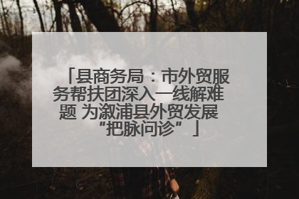县商务局：市外贸服务帮扶团深入一线解难题 为溆浦县外贸发展“把脉问诊”