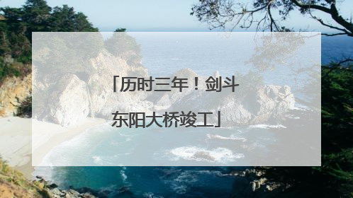 历时三年！剑斗东阳大桥竣工