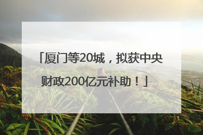 厦门等20城，拟获中央财政200亿元补助！