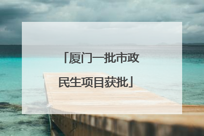 厦门一批市政民生项目获批