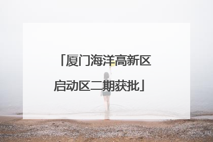 厦门海洋高新区启动区二期获批