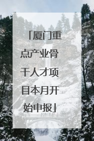 厦门重点产业骨干人才项目本月开始申报