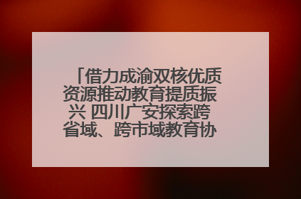 借力成渝双核优质资源推动教育提质振兴 四川广安探索跨省域、跨市域教育协同发展新路径