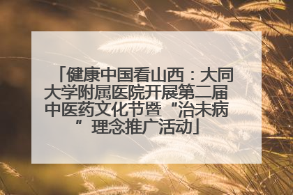 健康中国看山西：大同大学附属医院开展第二届中医药文化节暨“治未病”理念推广活动