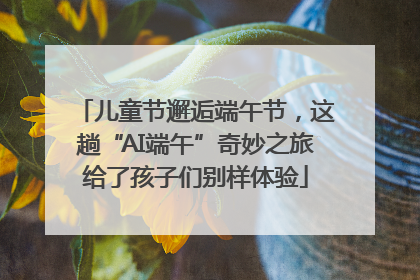 儿童节邂逅端午节，这趟“AI端午”奇妙之旅给了孩子们别样体验